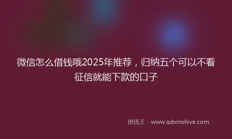 微信怎么借钱哦2025年推荐，归纳五个可以不看征信就能下款的口子