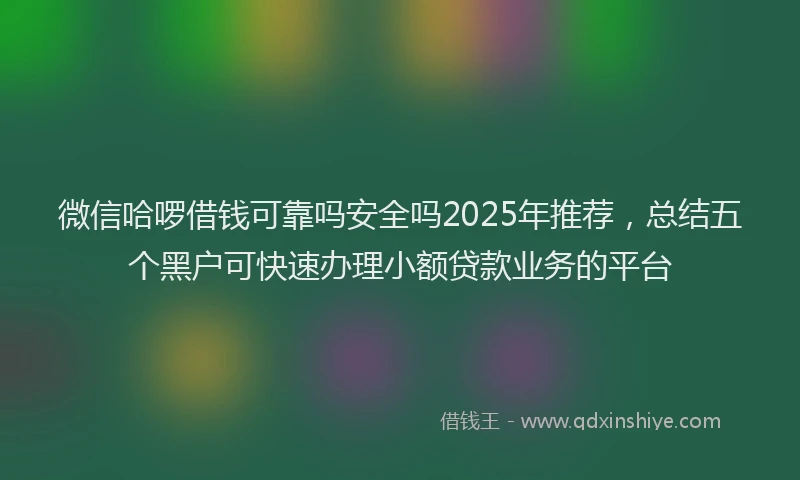微信哈啰借钱可靠吗安全吗2025年推荐，总结五个黑户可快速办理小额贷款业务的平台