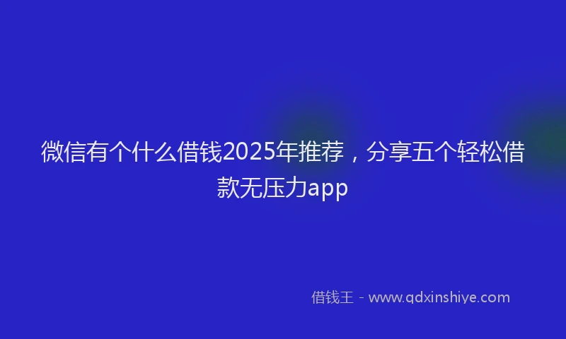 微信有个什么借钱2025年推荐，分享五个轻松借款无压力app