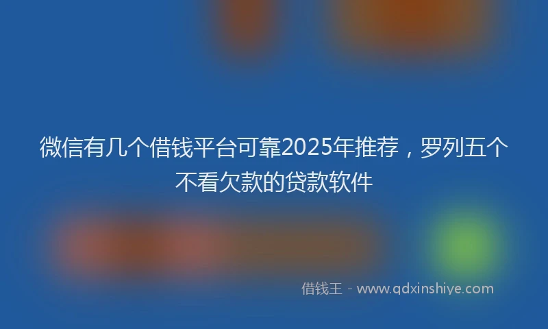 微信有几个借钱平台可靠2025年推荐，罗列五个不看欠款的贷款软件