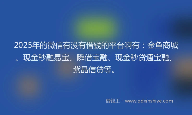 2025年的微信有没有借钱的平台啊有：金鱼商城、现金秒融易宝、瞬借宝融、现金秒贷通宝融、紫晶信贷等。