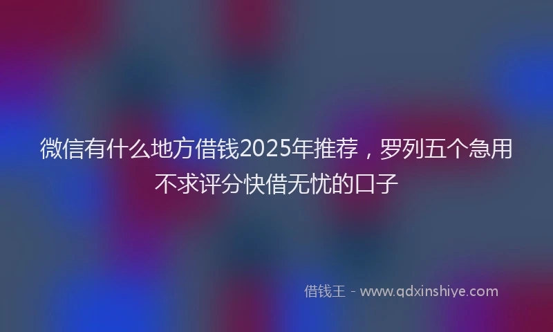 微信有什么地方借钱2025年推荐，罗列五个急用不求评分快借无忧的口子