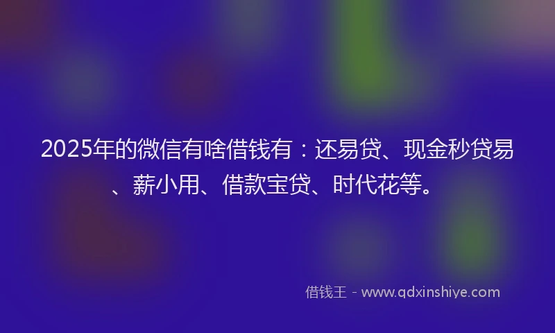 2025年的微信有啥借钱有：还易贷、现金秒贷易、薪小用、借款宝贷、时代花等。