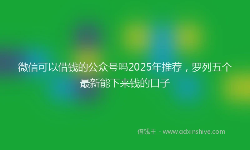 微信可以借钱的公众号吗2025年推荐，罗列五个最新能下来钱的口子