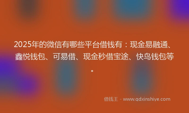2025年的微信有哪些平台借钱有：现金易融通、鑫悦钱包、可易借、现金秒借宝途、快鸟钱包等。
