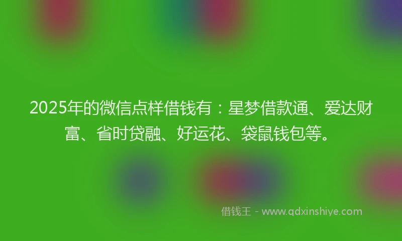 2025年的微信点样借钱有：星梦借款通、爱达财富、省时贷融、好运花、袋鼠钱包等。