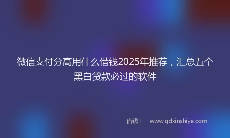 微信支付分高用什么借钱2025年推荐，汇总五个黑白贷款必过的软件