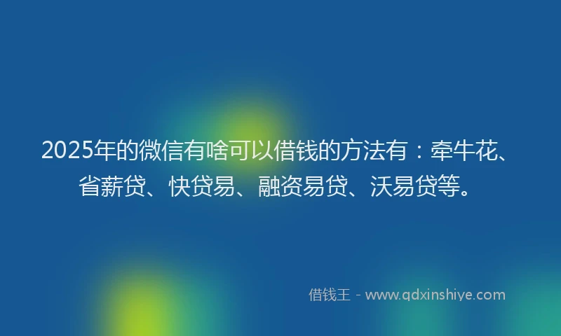 2025年的微信有啥可以借钱的方法有：牵牛花、省薪贷、快贷易、融资易贷、沃易贷等。