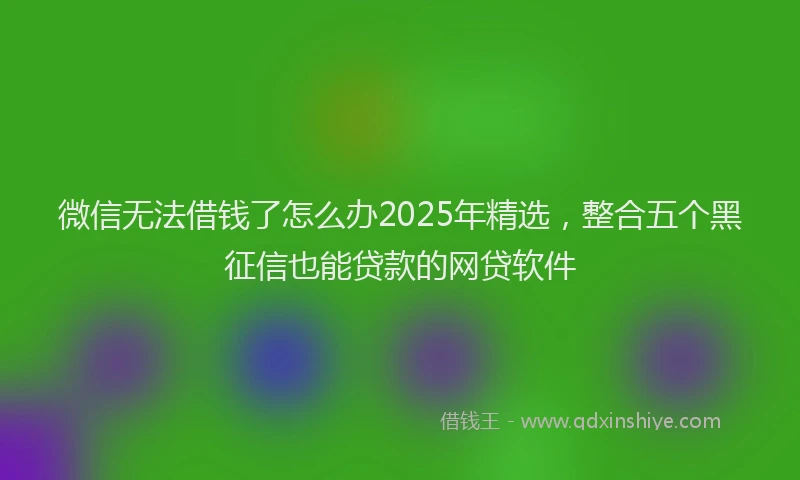 微信无法借钱了怎么办2025年精选，整合五个黑征信也能贷款的网贷软件
