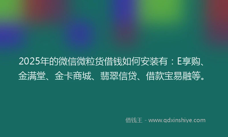 2025年的微信微粒货借钱如何安装有：E享购、金满堂、金卡商城、翡翠信贷、借款宝易融等。