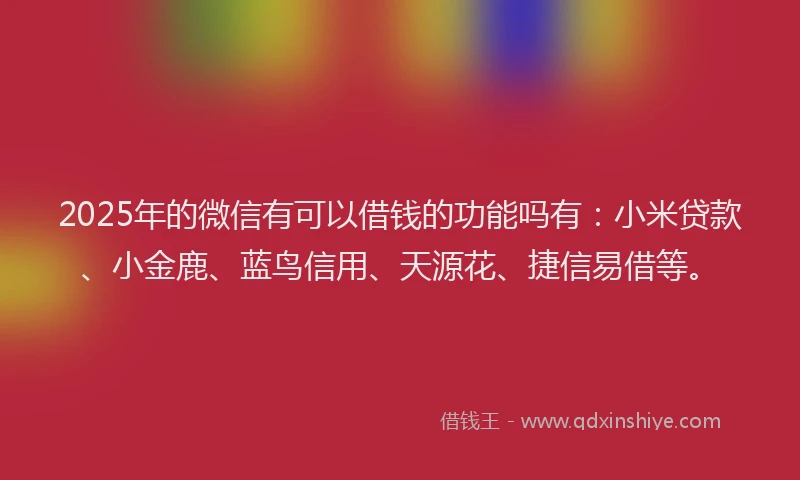 2025年的微信有可以借钱的功能吗有：小米贷款、小金鹿、蓝鸟信用、天源花、捷信易借等。