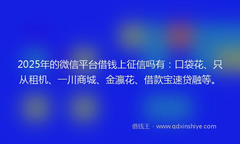 2025年的微信平台借钱上征信吗有：口袋花、只从租机、一川商城、金瀛花、借款宝速贷融等。