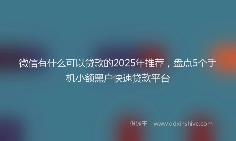 微信有什么可以贷款的2025年推荐，盘点5个手机小额黑户快速贷款平台