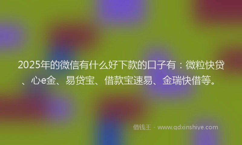 2025年的微信有什么好下款的口子有：微粒快贷、心e金、易贷宝、借款宝速易、金瑞快借等。