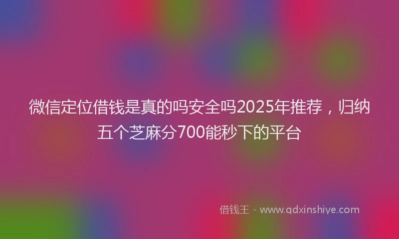 微信定位借钱是真的吗安全吗2025年推荐，归纳五个芝麻分700能秒下的平台