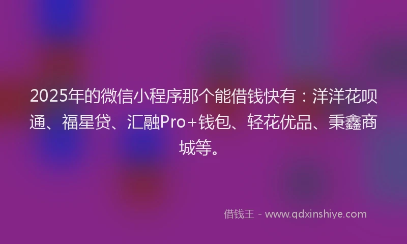 2025年的微信小程序那个能借钱快有：洋洋花呗通、福星贷、汇融Pro+钱包、轻花优品、秉鑫商城等。