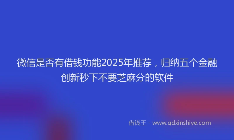 微信是否有借钱功能2025年推荐，归纳五个金融创新秒下不要芝麻分的软件