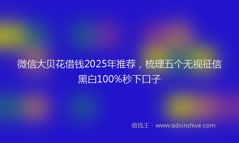 微信大贝花借钱2025年推荐，梳理五个无视征信黑白100%秒下口子