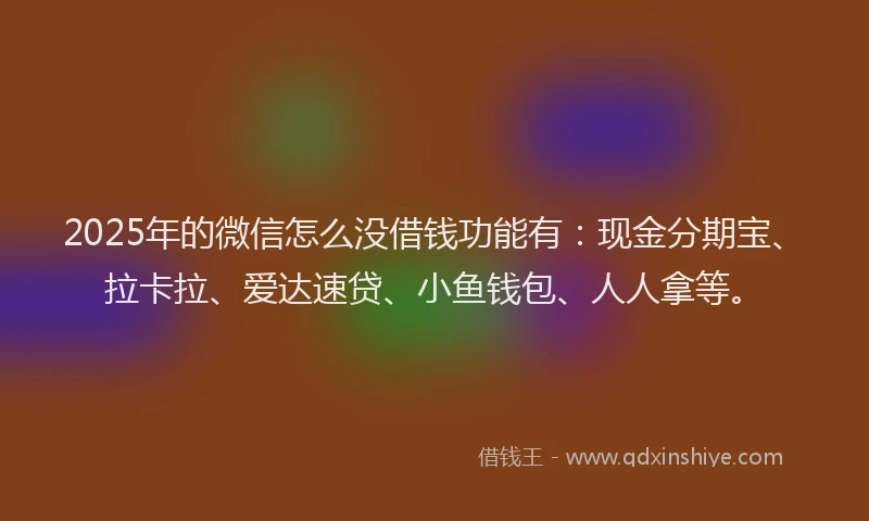 2025年的微信怎么没借钱功能有：现金分期宝、拉卡拉、爱达速贷、小鱼钱包、人人拿等。