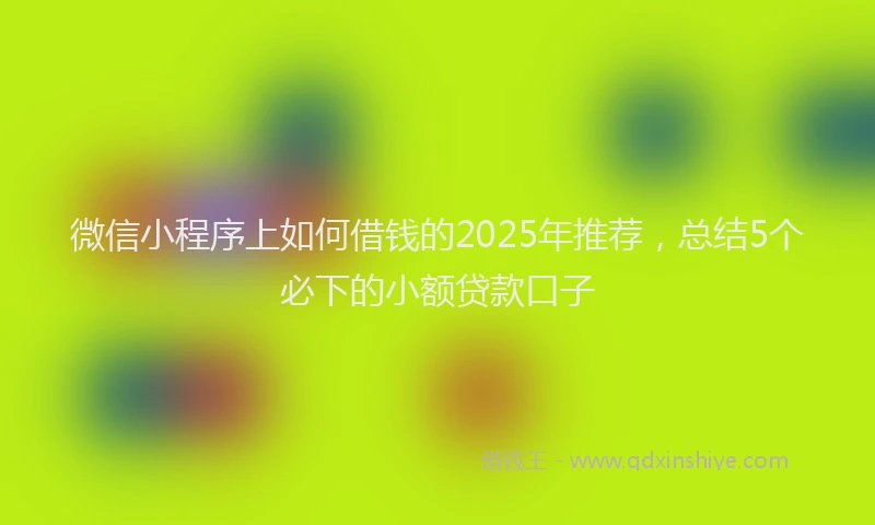 微信小程序上如何借钱的2025年推荐，总结5个必下的小额贷款口子