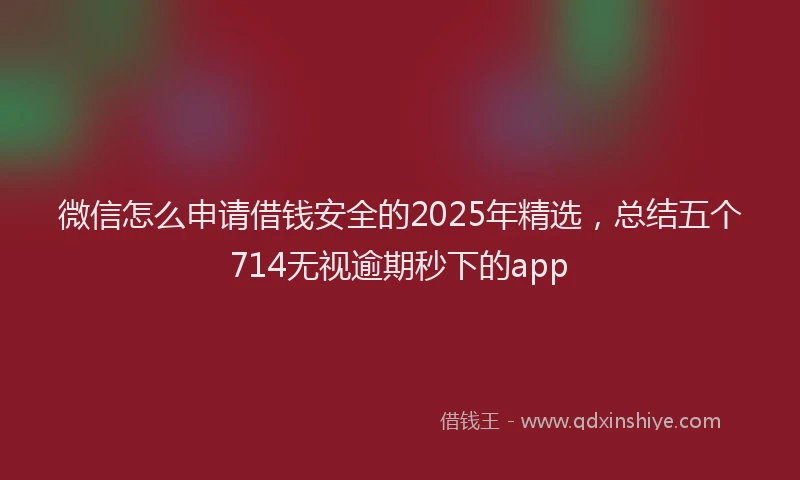 微信怎么申请借钱安全的2025年精选，总结五个714无视逾期秒下的app