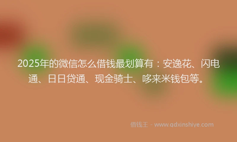 2025年的微信怎么借钱最划算有：安逸花、闪电通、日日贷通、现金骑士、哆来米钱包等。