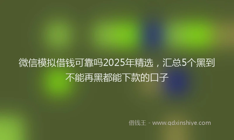 微信模拟借钱可靠吗2025年精选，汇总5个黑到不能再黑都能下款的口子
