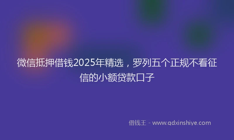 微信抵押借钱2025年精选，罗列五个正规不看征信的小额贷款口子
