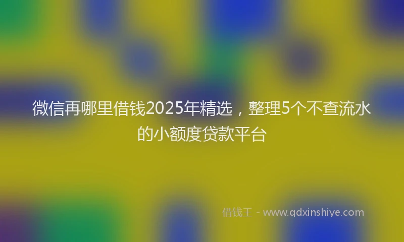 微信再哪里借钱2025年精选，整理5个不查流水的小额度贷款平台