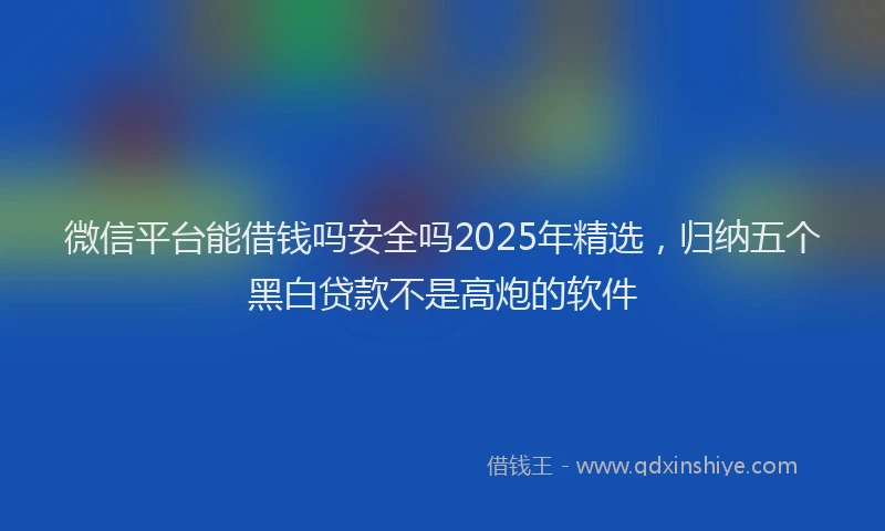 微信平台能借钱吗安全吗2025年精选，归纳五个黑白贷款不是高炮的软件