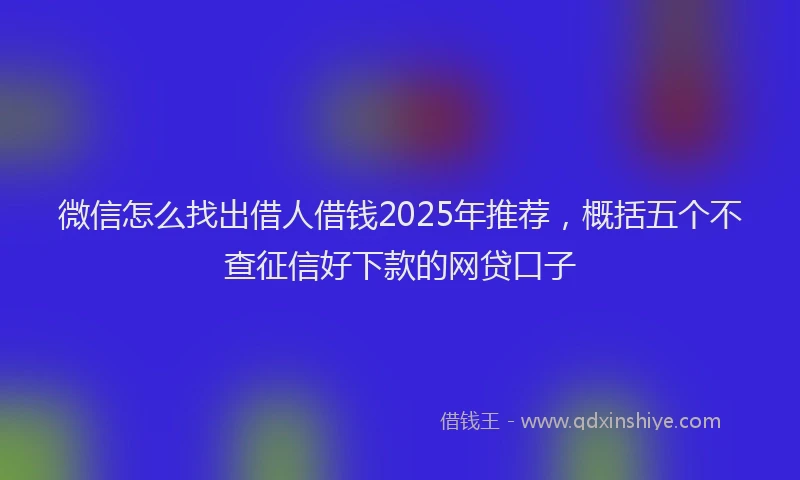 微信怎么找出借人借钱2025年推荐，概括五个不查征信好下款的网贷口子