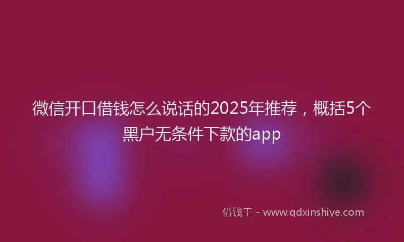 微信开口借钱怎么说话的2025年推荐，概括5个黑户无条件下款的app