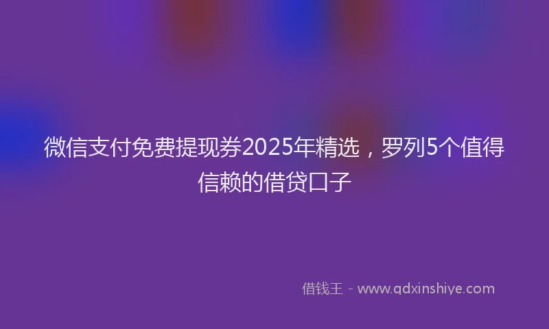微信支付免费提现券2025年精选，罗列5个值得信赖的借贷口子