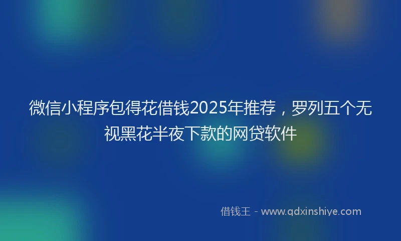 微信小程序包得花借钱2025年推荐，罗列五个无视黑花半夜下款的网贷软件