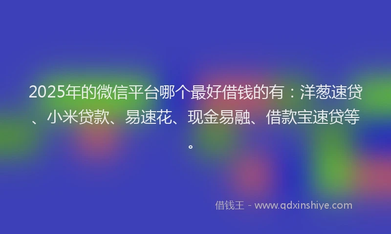 2025年的微信平台哪个最好借钱的有：洋葱速贷、小米贷款、易速花、现金易融、借款宝速贷等。