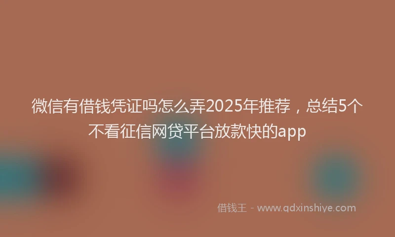 微信有借钱凭证吗怎么弄2025年推荐，总结5个不看征信网贷平台放款快的app