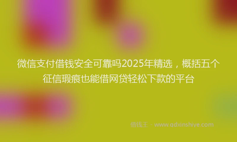 微信支付借钱安全可靠吗2025年精选，概括五个征信瑕疵也能借网贷轻松下款的平台