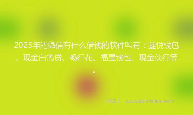 2025年的微信有什么借钱的软件吗有：鑫悦钱包、现金白鸽贷、畅行花、福星钱包、现金侠行等。