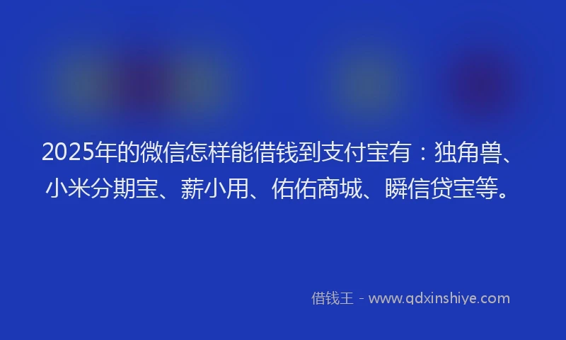 2025年的微信怎样能借钱到支付宝有：独角兽、小米分期宝、薪小用、佑佑商城、瞬信贷宝等。