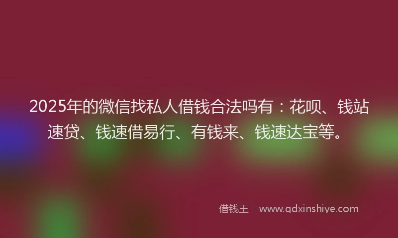 2025年的微信找私人借钱合法吗有：花呗、钱站速贷、钱速借易行、有钱来、钱速达宝等。