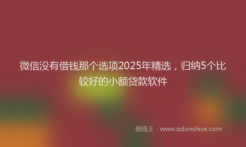 微信没有借钱那个选项2025年精选，归纳5个比较好的小额贷款软件