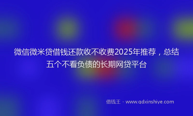 微信微米贷借钱还款收不收费2025年推荐，总结五个不看负债的长期网贷平台
