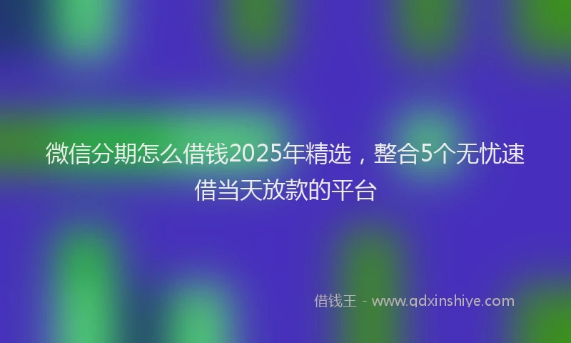 微信分期怎么借钱2025年精选，整合5个无忧速借当天放款的平台