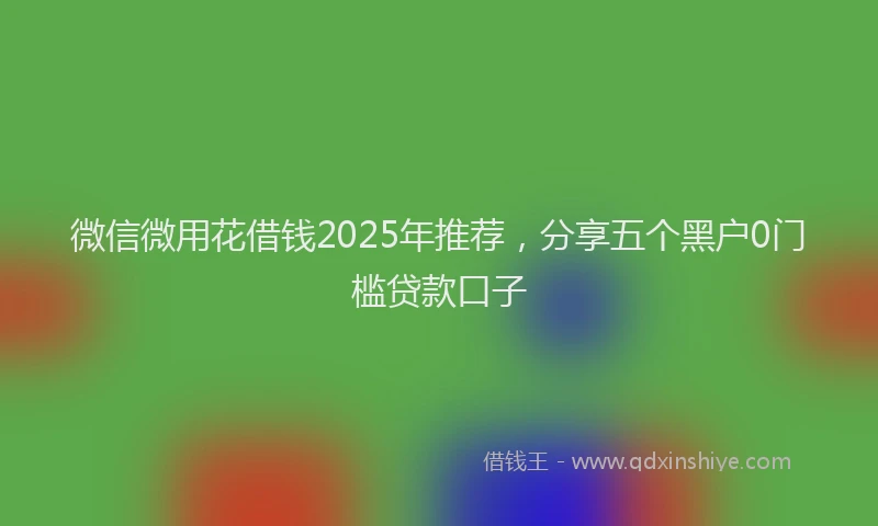 微信微用花借钱2025年推荐，分享五个黑户0门槛贷款口子