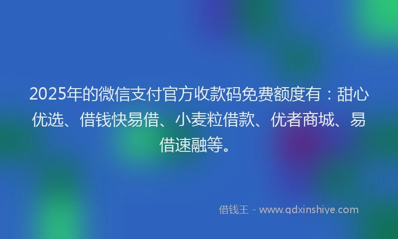 2025年的微信支付官方收款码免费额度有：甜心优选、借钱快易借、小麦粒借款、优者商城、易借速融等。