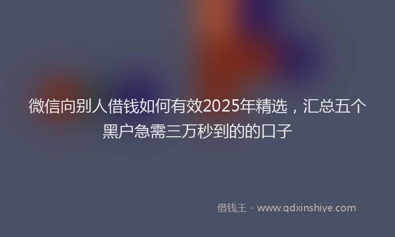 微信向别人借钱如何有效2025年精选，汇总五个黑户急需三万秒到的的口子