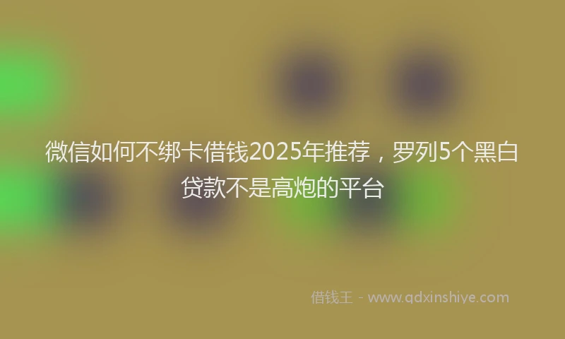 微信如何不绑卡借钱2025年推荐，罗列5个黑白贷款不是高炮的平台