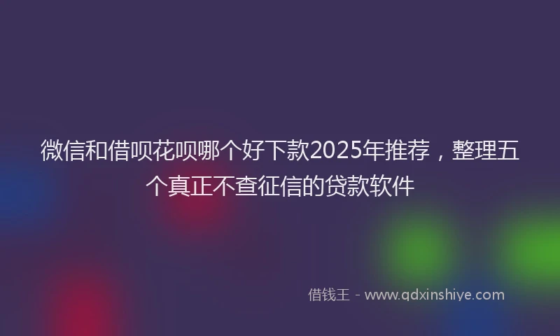 微信和借呗花呗哪个好下款2025年推荐，整理五个真正不查征信的贷款软件