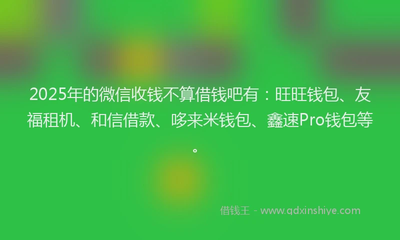 2025年的微信收钱不算借钱吧有：旺旺钱包、友福租机、和信借款、哆来米钱包、鑫速Pro钱包等。