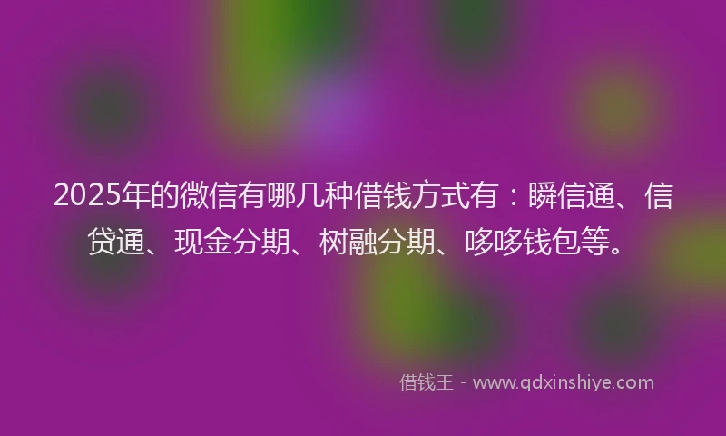 2025年的微信有哪几种借钱方式有：瞬信通、信贷通、现金分期、树融分期、哆哆钱包等。